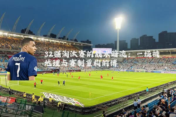 32强淘汰赛的战术暗流:一场被地理与赛制重构的博弈