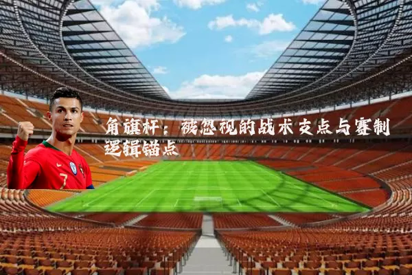 角旗杆:被忽视的战术支点与赛制逻辑锚点