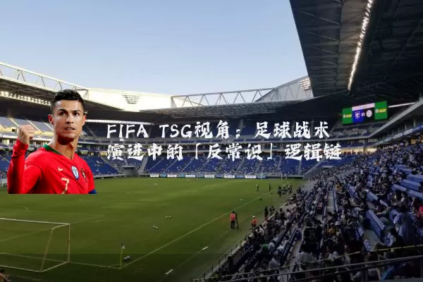 FIFA TSG视角:足球战术演进中的「反常识」逻辑链