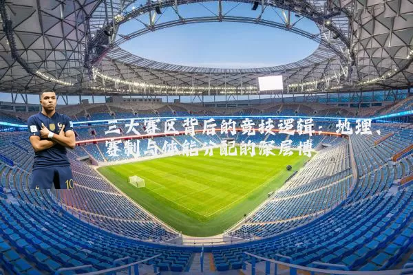 三大赛区背后的竞技逻辑：地理、赛制与体能分配的深层博弈