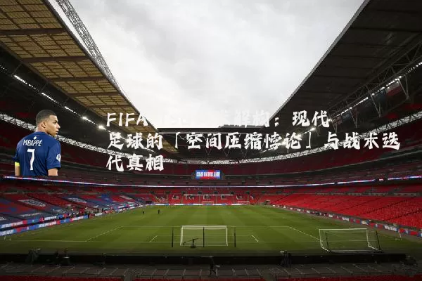 FIFA TSG技术解构：现代足球的「空间压缩悖论」与战术迭代真相