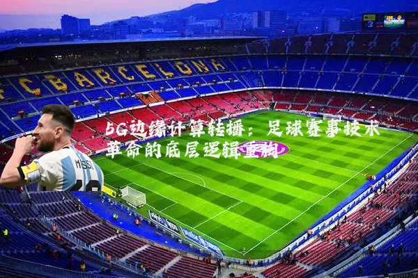 5G边缘计算转播：足球赛事技术革命的底层逻辑重构