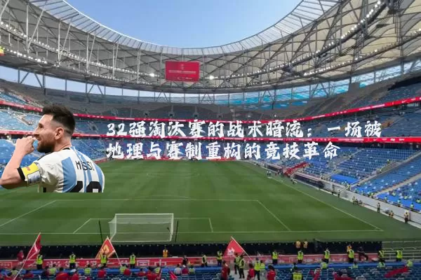 32强淘汰赛的战术暗流:一场被地理与赛制重构的竞技革命