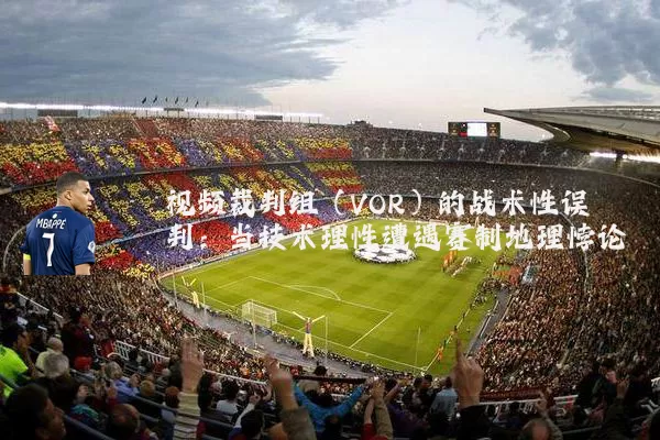 视频裁判组（VOR）的战术性误判：当技术理性遭遇赛制地理悖论