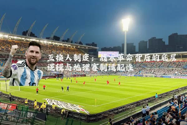 五换人制度:战术革命背后的底层逻辑与地理赛制适配性